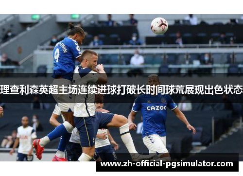 理查利森英超主场连续进球打破长时间球荒展现出色状态