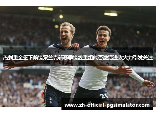 热刺重金签下前锋索兰克新赛季锋线重组能否激活进攻火力引发关注