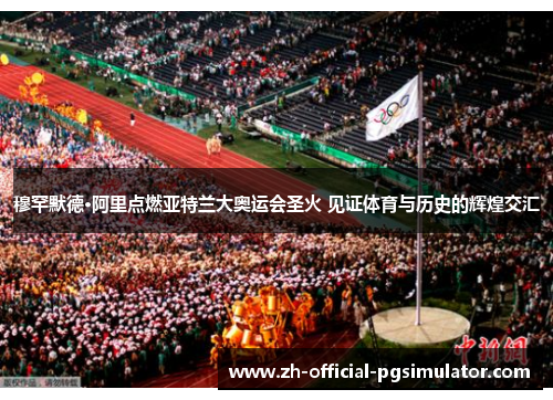 穆罕默德·阿里点燃亚特兰大奥运会圣火 见证体育与历史的辉煌交汇
