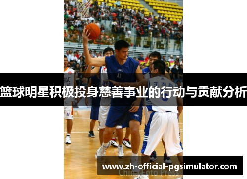 篮球明星积极投身慈善事业的行动与贡献分析