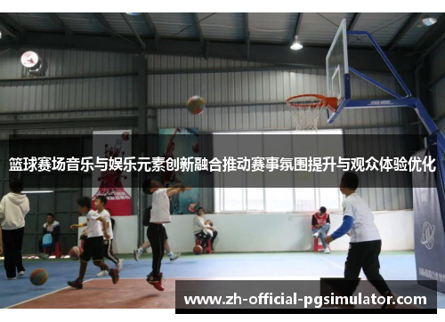 篮球赛场音乐与娱乐元素创新融合推动赛事氛围提升与观众体验优化