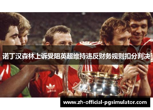 诺丁汉森林上诉受阻英超维持违反财务规则扣分判决