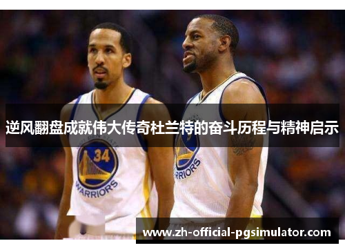 逆风翻盘成就伟大传奇杜兰特的奋斗历程与精神启示