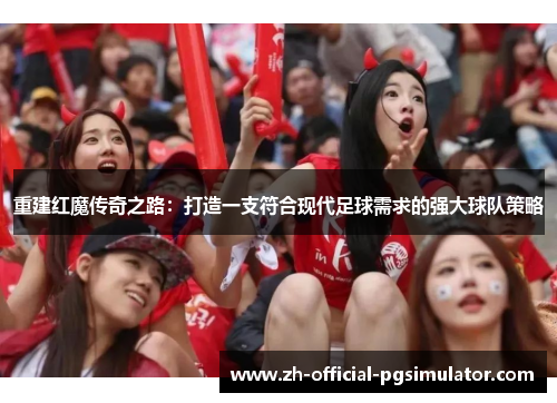 重建红魔传奇之路:打造一支符合现代足球需求的强大球队策略 重建红魔传奇之路:打造一支符合现代足球需求的强大球队策略
