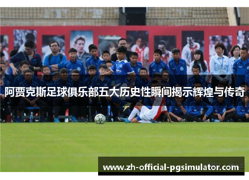阿贾克斯足球俱乐部五大历史性瞬间揭示辉煌与传奇