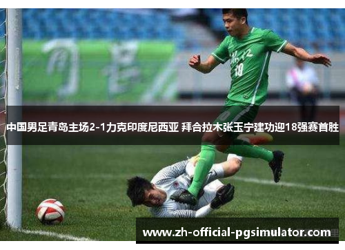 中国男足青岛主场2-1力克印度尼西亚 拜合拉木张玉宁建功迎18强赛首胜