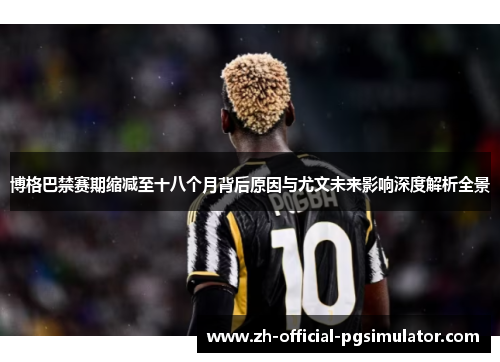 博格巴禁赛期缩减至十八个月背后原因与尤文未来影响深度解析全景 博格巴禁赛期缩减至十八个月背后原因与尤文未来影响深度解析全景