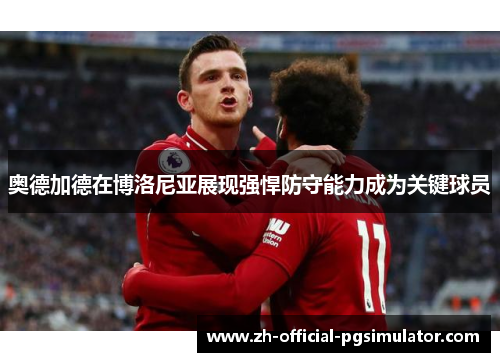 奥德加德在博洛尼亚展现强悍防守能力成为关键球员 奥德加德在博洛尼亚展现强悍防守能力成为关键球员
