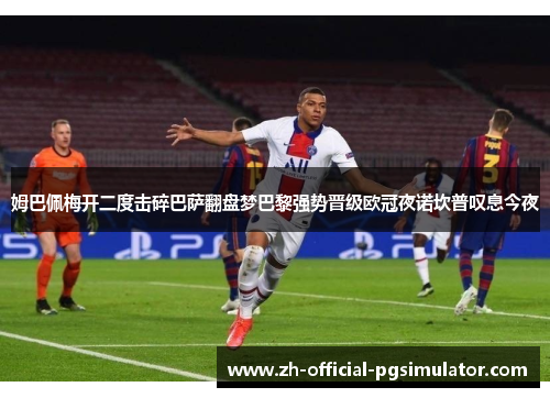 姆巴佩梅开二度击碎巴萨翻盘梦巴黎强势晋级欧冠夜诺坎普叹息今夜 姆巴佩梅开二度击碎巴萨翻盘梦巴黎强势晋级欧冠夜诺坎普叹息今夜