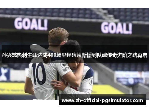 孙兴慜热刺生涯达成400场里程碑从新援到队魂传奇进阶之路再启 孙兴慜热刺生涯达成400场里程碑从新援到队魂传奇进阶之路再启