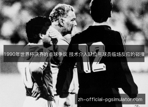 1990年世界杯决赛的点球争议 技术介入缺位与球员临场反应的碰撞